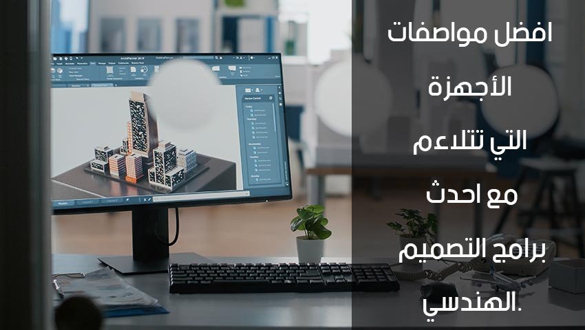 افضل مواصفات الأجهزة التي تتلاءم مع احدث برامج التصميم الهندسي.
